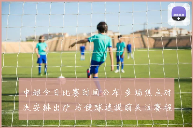 中超今日比赛时间公布 多场焦点对决安排出炉 方便球迷提前关注赛程