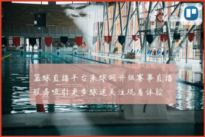 篮球直播平台来球网升级赛事直播服务吸引更多球迷关注观看体验