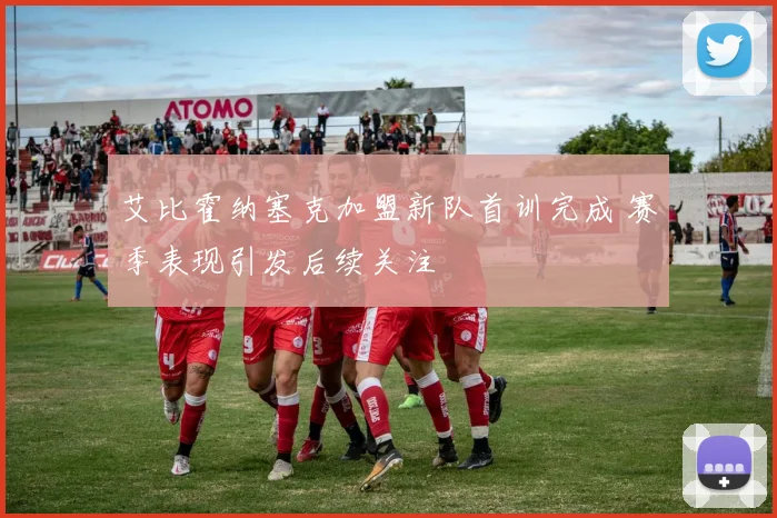 艾比霍纳塞克加盟新队首训完成 赛季表现引发后续关注