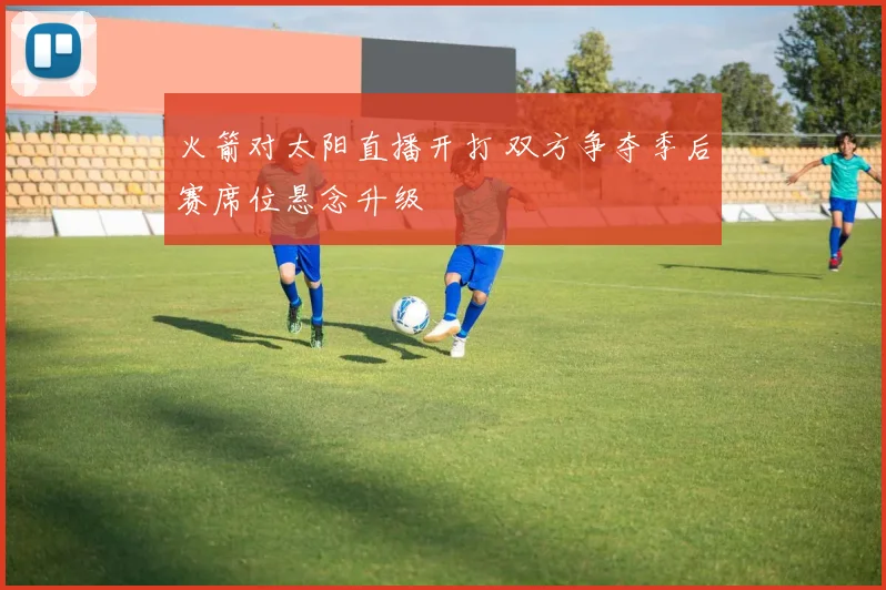 火箭对太阳直播开打 双方争夺季后赛席位悬念升级