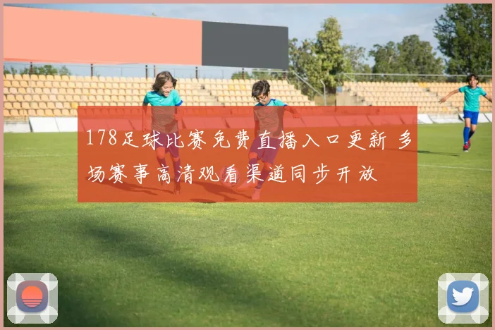 178足球比赛免费直播入口更新 多场赛事高清观看渠道同步开放