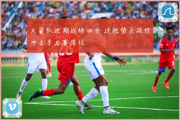 火箭队近期战绩回升 连胜势头延续冲击季后赛席位
