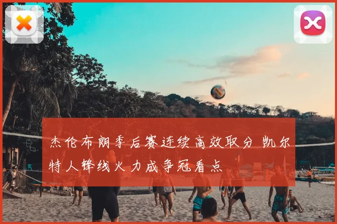 杰伦布朗季后赛连续高效取分 凯尔特人锋线火力成争冠看点