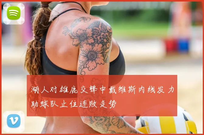 湖人对雄鹿交锋中戴维斯内线发力助球队止住连败走势