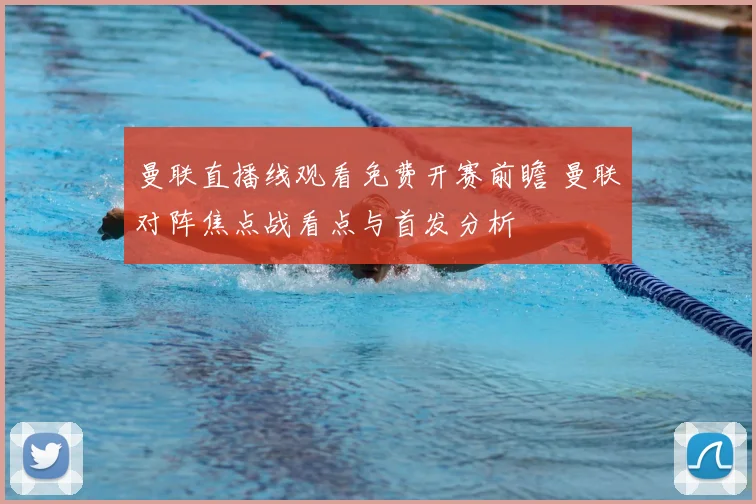 曼联直播线观看免费开赛前瞻 曼联对阵焦点战看点与首发分析