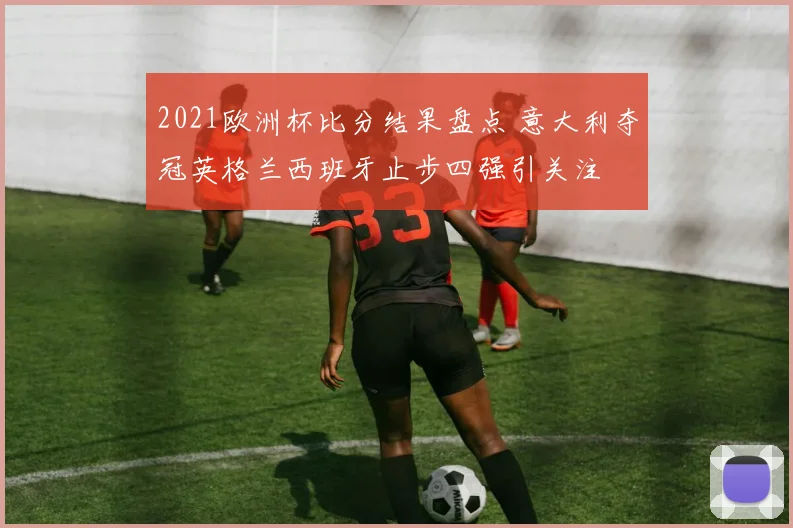 2021欧洲杯比分结果盘点 意大利夺冠英格兰西班牙止步四强引关注