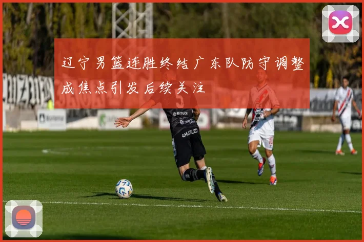 辽宁男篮连胜终结广东队防守调整成焦点引发后续关注