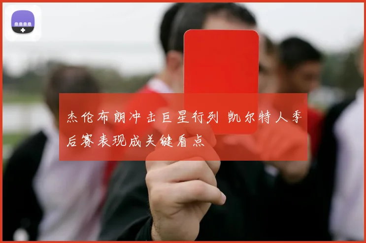 杰伦布朗冲击巨星行列 凯尔特人季后赛表现成关键看点