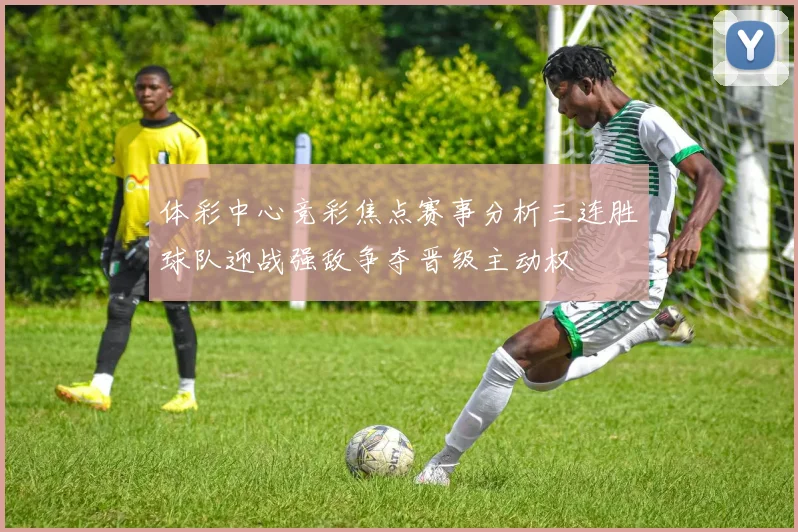 体彩中心竞彩焦点赛事分析三连胜球队迎战强敌争夺晋级主动权