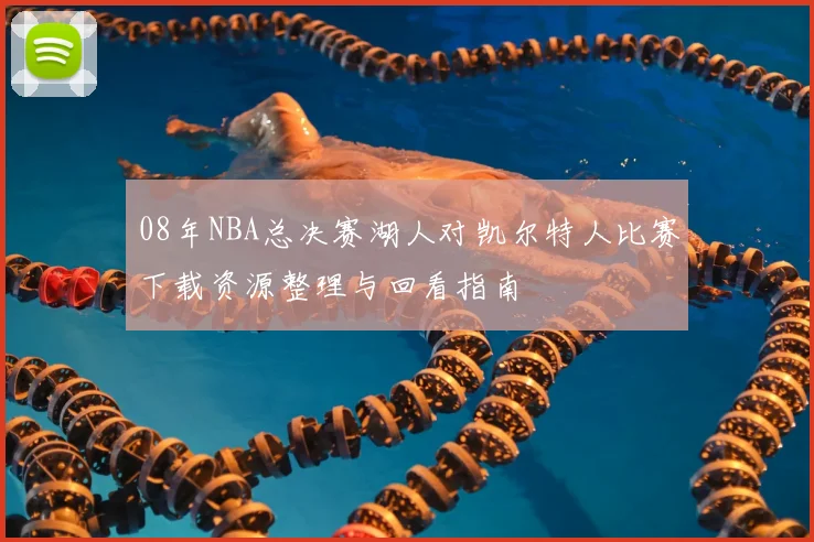 08年NBA总决赛湖人对凯尔特人比赛下载资源整理与回看指南