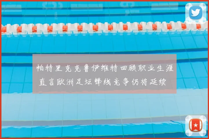 帕特里克克鲁伊维特回顾职业生涯 直言欧洲足坛锋线竞争仍将延续