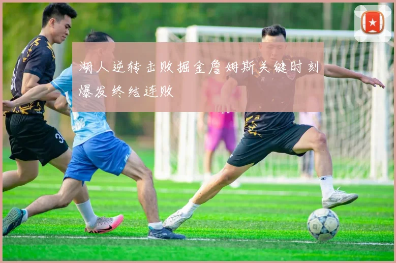 湖人逆转击败掘金詹姆斯关键时刻爆发终结连败
