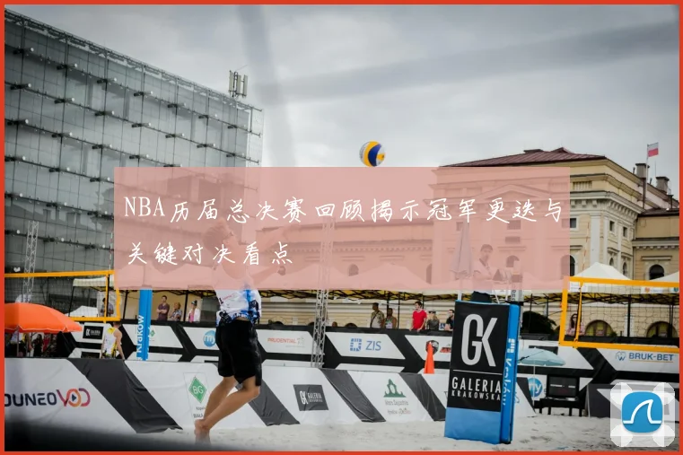 NBA历届总决赛回顾揭示冠军更迭与关键对决看点