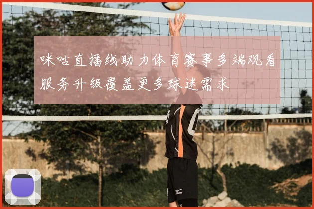 咪咕直播线助力体育赛事多端观看服务升级覆盖更多球迷需求