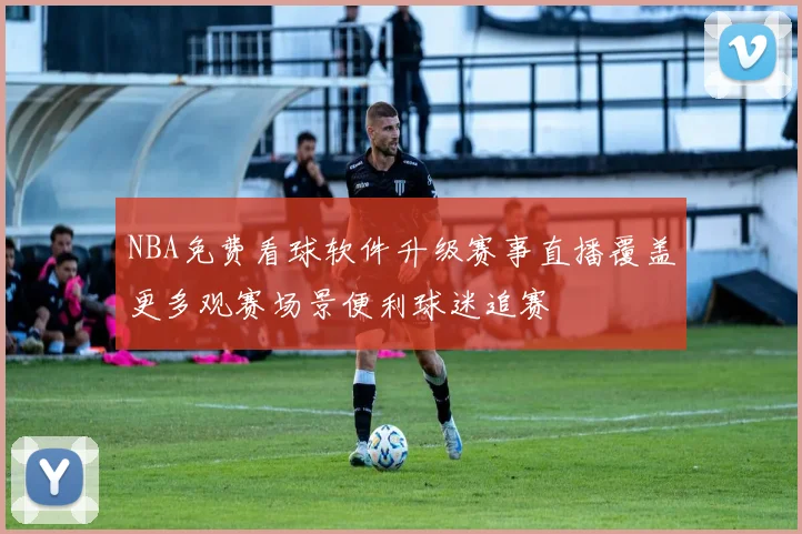 NBA免费看球软件升级赛事直播覆盖更多观赛场景便利球迷追赛