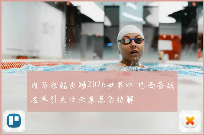 内马尔能否踢2026世界杯 巴西备战名单引关注未来悬念待解