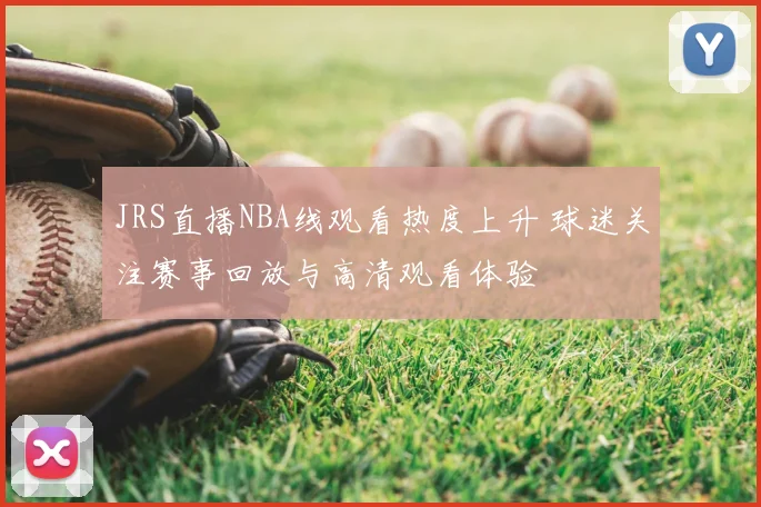 JRS直播NBA线观看热度上升 球迷关注赛事回放与高清观看体验