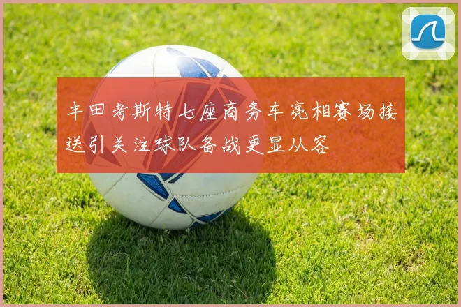 丰田考斯特七座商务车亮相赛场接送引关注球队备战更显从容