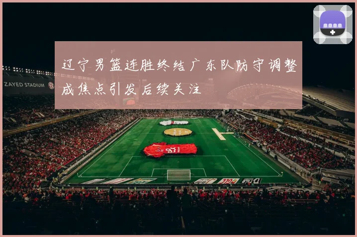 辽宁男篮连胜终结广东队防守调整成焦点引发后续关注