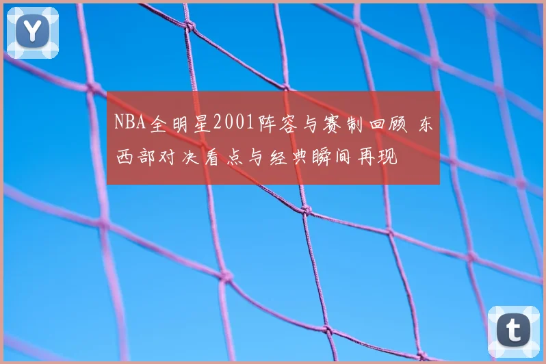NBA全明星2001阵容与赛制回顾 东西部对决看点与经典瞬间再现