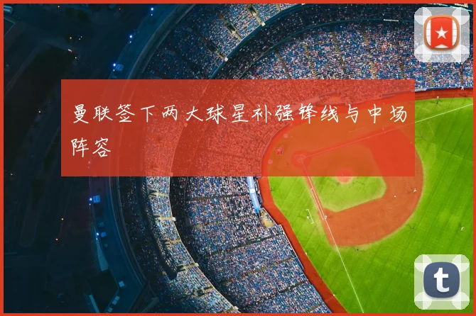 曼联签下两大球星补强锋线与中场阵容