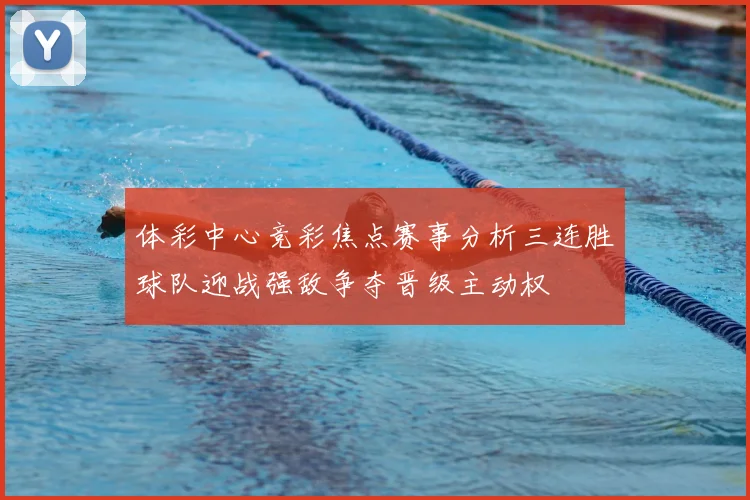 体彩中心竞彩焦点赛事分析三连胜球队迎战强敌争夺晋级主动权