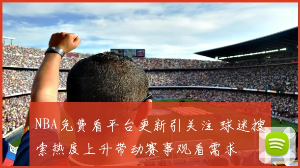 NBA免费看平台更新引关注 球迷搜索热度上升带动赛事观看需求
