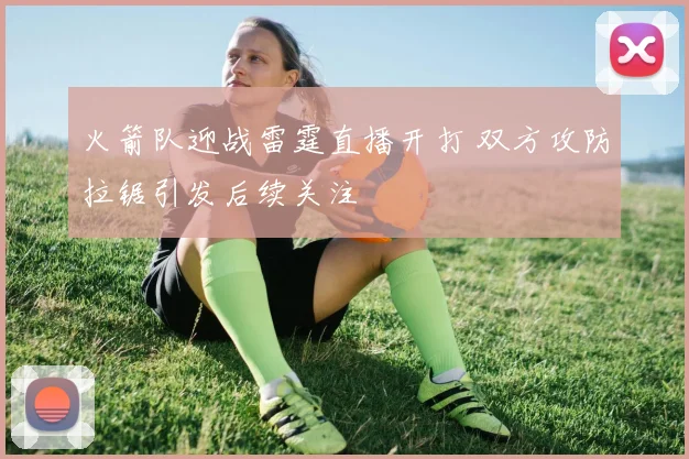 火箭队迎战雷霆直播开打 双方攻防拉锯引发后续关注