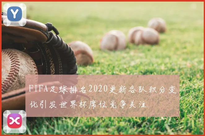 FIFA足球排名2020更新各队积分变化引发世界杯席位竞争关注