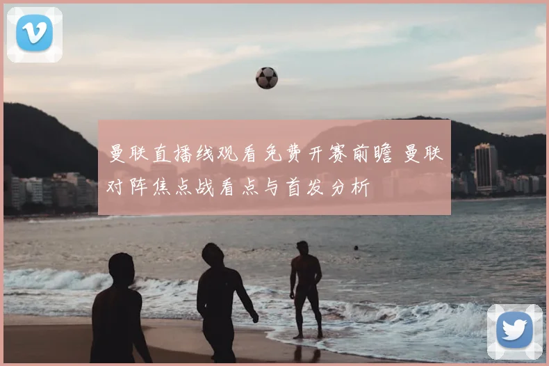 曼联直播线观看免费开赛前瞻 曼联对阵焦点战看点与首发分析