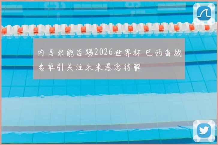 内马尔能否踢2026世界杯 巴西备战名单引关注未来悬念待解