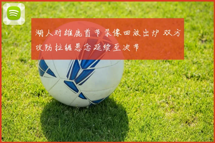 湖人对雄鹿首节录像回放出炉 双方攻防拉锯悬念延续至次节