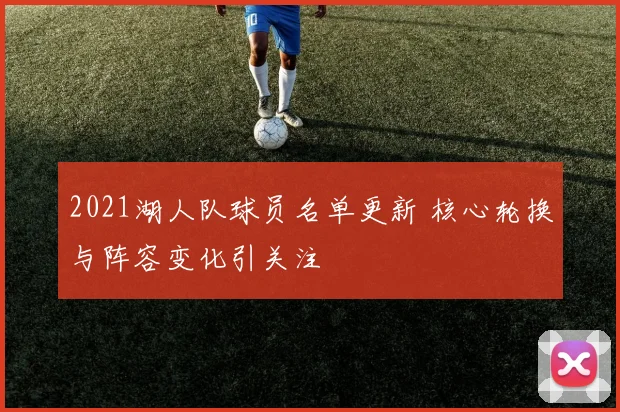 2021湖人队球员名单更新 核心轮换与阵容变化引关注