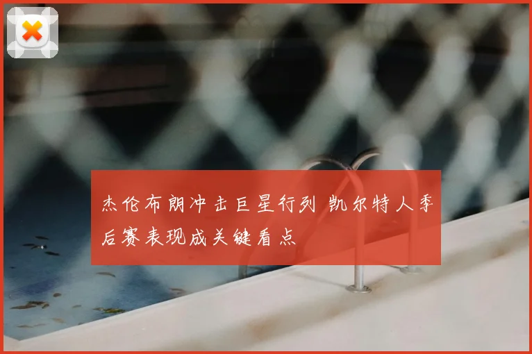 杰伦布朗冲击巨星行列 凯尔特人季后赛表现成关键看点