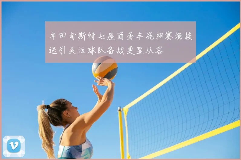 丰田考斯特七座商务车亮相赛场接送引关注球队备战更显从容