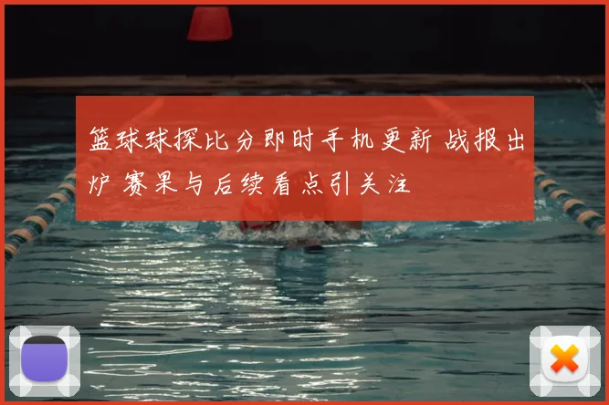 篮球球探比分即时手机更新 战报出炉 赛果与后续看点引关注