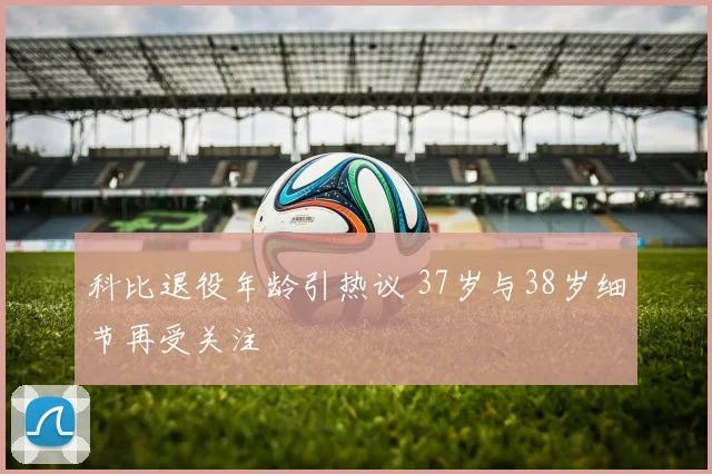 科比退役年龄引热议 37岁与38岁细节再受关注