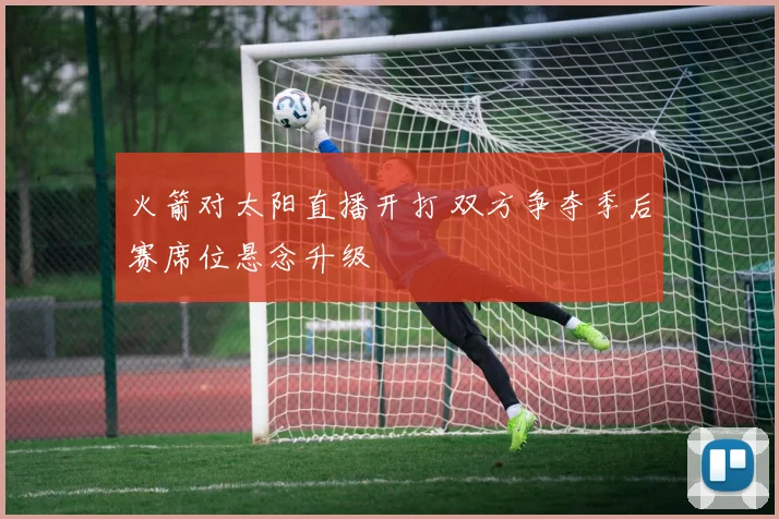 火箭对太阳直播开打 双方争夺季后赛席位悬念升级