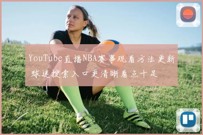 YouTube直播NBA赛事观看方法更新 球迷搜索入口更清晰看点十足