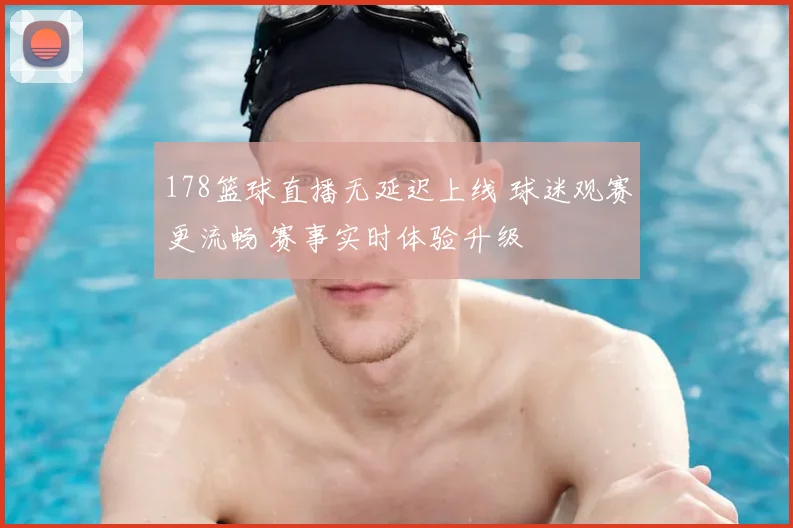 178篮球直播无延迟上线 球迷观赛更流畅 赛事实时体验升级