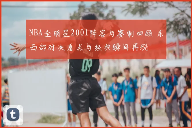 NBA全明星2001阵容与赛制回顾 东西部对决看点与经典瞬间再现