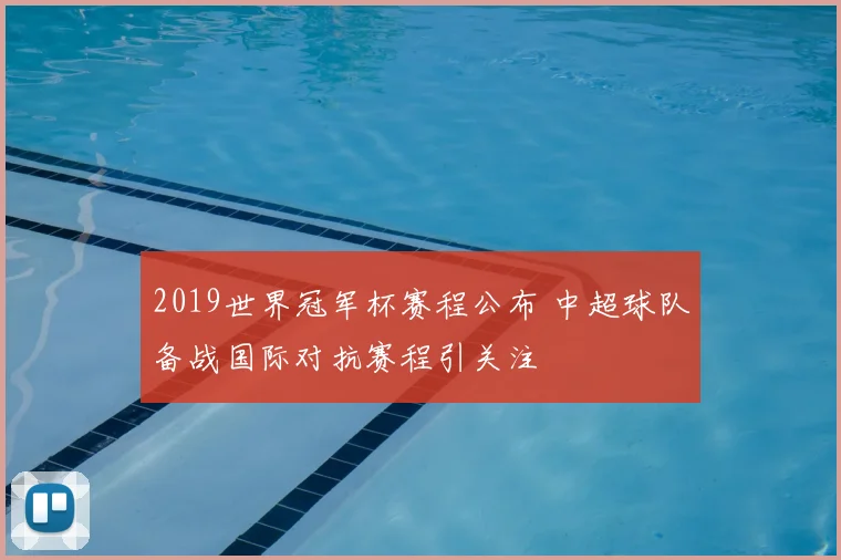 2019世界冠军杯赛程公布 中超球队备战国际对抗赛程引关注