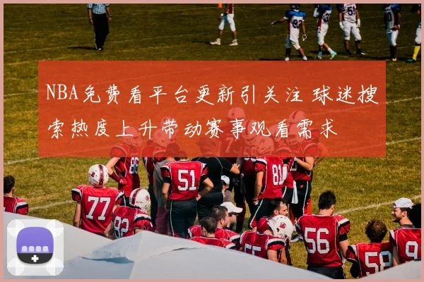NBA免费看平台更新引关注 球迷搜索热度上升带动赛事观看需求