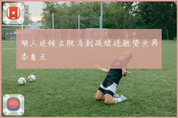 湖人逆转击败马刺延续连胜势头再添看点
